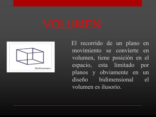 VOLUMEN
   El recorrido de un plano en
   movimiento se convierte en
   volumen, tiene posición en el
   espacio, esta limitado por
   planos y obviamente en un
   diseño     bidimensional   el
   volumen es ilusorio.
 