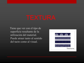 TEXTURA
Tiene que ver con el tipo de
superficie resultante de la
utilización del material.
Puede atraer tanto al sentido
del tacto como al visual.
 