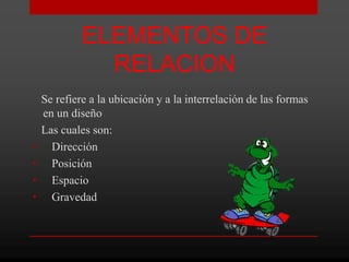 ELEMENTOS DE
               RELACION
    Se refiere a la ubicación y a la interrelación de las formas
    en un diseño
    Las cuales son:
•     Dirección
•     Posición
•     Espacio
•     Gravedad
 