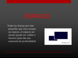 ESPACIO
Todas las formas por más
 pequeñas que sean ocupan
 un espacio, el espacio así
 mismo puede ser visible o
 ilusorio (para dar una
 sensación de profundidad)
 