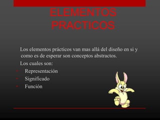 ELEMENTOS
               PRACTICOS

 Los elementos prácticos van mas allá del diseño en si y
 como es de esperar son conceptos abstractos.
 Los cuales son:
• Representación
• Significado
• Función
 