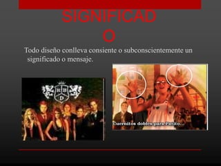 SIGNIFICAD
                O
Todo diseño conlleva consiente o subconscientemente un
 significado o mensaje.
 