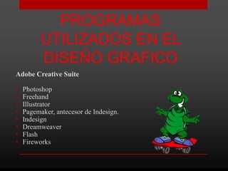 PROGRAMAS
          UTILIZADOS EN EL
          DISEÑO GRAFICO
Adobe Creative Suite

•   Photoshop
•   Freehand
•   Illustrator
•   Pagemaker, antecesor de Indesign.
•   Indesign
•   Dreamweaver
•   Flash
•   Fireworks
 