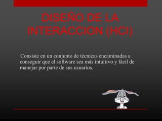 DISEÑO DE LA
   INTERACCION (HCI)

Consiste en un conjunto de técnicas encaminadas a
conseguir que el software sea más intuitivo y fácil de
manejar por parte de sus usuarios.
 
