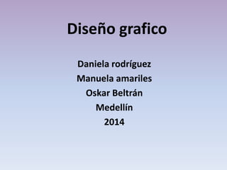 Diseño grafico
Daniela rodríguez
Manuela amariles
Oskar Beltrán
Medellín
2014
 