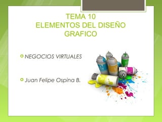 TEMA 10
     ELEMENTOS DEL DISEÑO
           GRAFICO

 NEGOCIOS     VIRTUALES



 Juan   Felipe Ospina B.
 