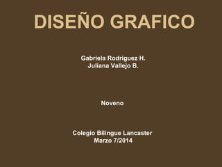 DISEÑO GRAFICO
Gabriela Rodriguez H.
Juliana Vallejo B.

Noveno

Colegio Bilingue Lancaster
Marzo 7/2014

 