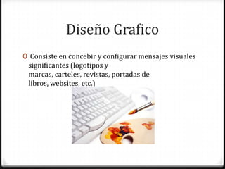 Diseño Grafico
0 Consiste en concebir y configurar mensajes visuales
 significantes (logotipos y
 marcas, carteles, revistas, portadas de
 libros, websites, etc.)
 