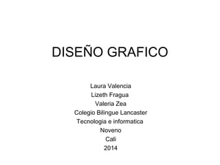 DISEÑO GRAFICO
Laura Valencia
Lizeth Fragua
Valeria Zea
Colegio Bilingue Lancaster
Tecnologia e informatica
Noveno
Cali
2014

 