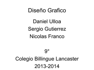 Diseño Grafico
Daniel Ulloa
Sergio Gutierrez
Nicolas Franco

9°
Colegio Billingue Lancaster
2013-2014

 
