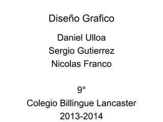Diseño Grafico
Daniel Ulloa
Sergio Gutierrez
Nicolas Franco
9°
Colegio Billingue Lancaster
2013-2014

 