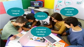 Objetivo
Crear un
imagen
Integrarla
en un
contexto
Comunicar
con ella un
mensaje
 