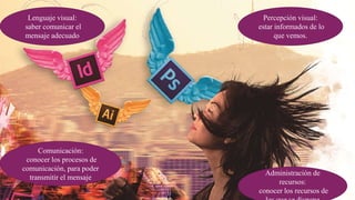 Lenguaje visual:
saber comunicar el
mensaje adecuado
Comunicación:
conocer los procesos de
comunicación, para poder
transmitir el mensaje
Percepción visual:
estar informados de lo
que vemos.
Administración de
recursos:
conocer los recursos de
 