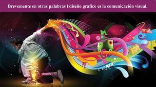 Brevemente en otras palabras l diseño grafico es la comunicación visual.
 