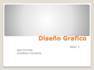 Diseño Grafico
Taller 3
Joel Chimba
Jonathan Carranza
 
