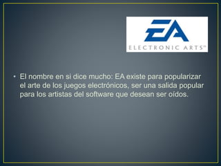 • El nombre en si dice mucho: EA existe para popularizar
el arte de los juegos electrónicos, ser una salida popular
para los artistas del software que desean ser oídos.
 