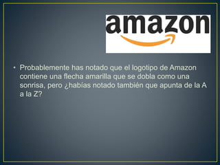 • Probablemente has notado que el logotipo de Amazon
contiene una flecha amarilla que se dobla como una
sonrisa, pero ¿habías notado también que apunta de la A
a la Z?
 