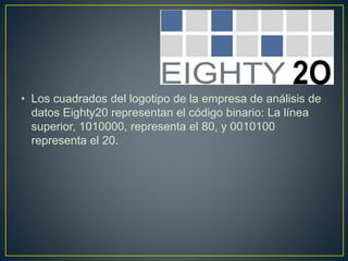 • Los cuadrados del logotipo de la empresa de análisis de
datos Eighty20 representan el código binario: La línea
superior, 1010000, representa el 80, y 0010100
representa el 20.
 