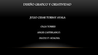 DISEÑO GRAFICO Y CREATIVIDAD
JULIO CESAR TURBAY AYALA
OLGA TORRES
ANGIE CASTIBLANCO.
06/O3/17-SOACHA.
 