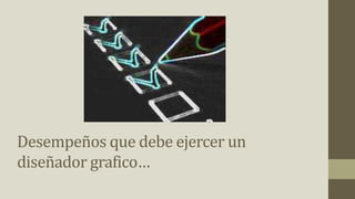 Desempeños que debe ejercer un
diseñador grafico…
 