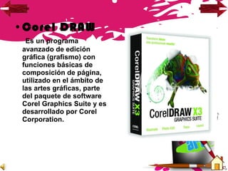 •Corel DRAW
Es un programa
avanzado de edición
gráfica (grafismo) con
funciones básicas de
composición de página,
utilizado en el ámbito de
las artes gráficas, parte
del paquete de software
Corel Graphics Suite y es
desarrollado por Corel
Corporation.
 