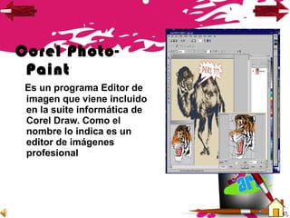 Corel Photo-
Paint
Es un programa Editor de
imagen que viene incluido
en la suite informática de
Corel Draw. Como el
nombre lo indica es un
editor de imágenes
profesional
 