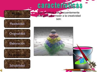 Fluidez
Sensibilidad
Flexibilidad
Originalidad
Elaboración
Re definición
Las variables más frecuentemente
utilizadas para medir a la creatividad
son:
 