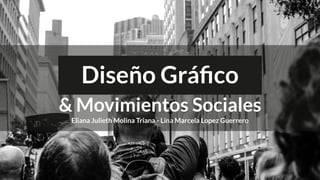 Diseño Gráﬁco
& Movimientos Sociales
Eliana Julieth Molina Triana - Lina Marcela Lopez Guerrero
 