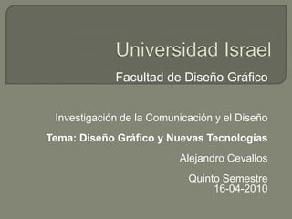 Universidad Israel Facultad de Diseño Gráfico  Investigación de la Comunicación y el Diseño Tema: Diseño Gráfico y Nuevas Tecnologías Alejandro Cevallos Quinto Semestre 16-04-2010 