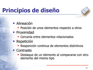 Principios de diseño Alineación Posición de unos elementos respecto a otros Proximidad Cercanía entre elementos relacionados Repetición Reaparición continua de elementos distintivos Contraste Destaque de un elemento al compararse con otro elemento del mismo tipo  