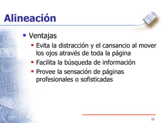 Alineación Ventajas Evita la distracción y el cansancio al mover los ojos através de toda la página Facilita la búsqueda de información Provee la sensación de páginas profesionales o sofisticadas 