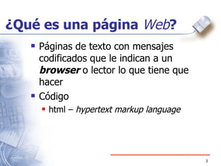 ¿Qué es una página  Web ? Páginas de texto con mensajes codificados que le indican a un  browser  o lector lo que tiene que hacer Código html –  hypertext markup language 