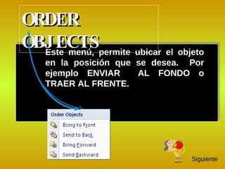 Este menú, permite ubicar el objeto en la posición que se desea.  Por ejemplo ENVIAR  AL FONDO o TRAER AL FRENTE. ORDER OBJECTS  Siguiente 
