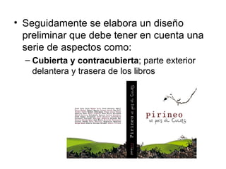 • Seguidamente se elabora un diseño
  preliminar que debe tener en cuenta una
  serie de aspectos como:
  – Cubierta y contracubierta; parte exterior
    delantera y trasera de los libros
 