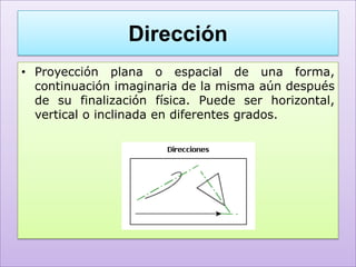 Dirección
• Proyección plana o espacial de una forma,
  continuación imaginaria de la misma aún después
  de su finalización física. Puede ser horizontal,
  vertical o inclinada en diferentes grados.
 