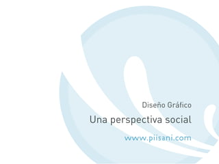 Diseño Gráﬁco
Una perspectiva social
www.piisani.com
 