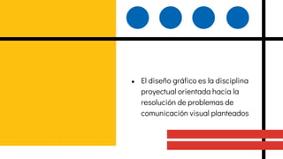 ● El diseño gráfico es la disciplina
proyectual orientada hacia la
resolución de problemas de
comunicación visual planteados
 