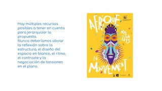 Hay múltiples recursos
posibles a tener en cuenta
para jerarquizar la
propuesta.
Nunca deberíamos obviar
la reflexión sobre la
estructura, el diseño del
espacio en blanco, el ritmo,
el contraste y la
negociación de tensiones
en el plano.
3
 