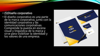 • (5)Diseño corporativo
• El diseño corporativo es una parte
de la marca corporativa, junto con la
identidad corporativa y las
comunicaciones corporativas.
Comprende la puesta en escena
visual y lingüística de la marca y
sirve para visibilizar la identidad y
los valores de una empresa.
 