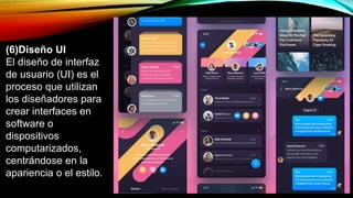 (6)Diseño UI
El diseño de interfaz
de usuario (UI) es el
proceso que utilizan
los diseñadores para
crear interfaces en
software o
dispositivos
computarizados,
centrándose en la
apariencia o el estilo.
 