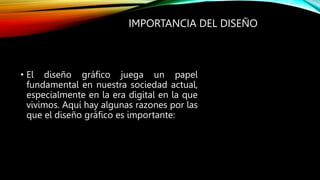 • El diseño gráfico juega un papel
fundamental en nuestra sociedad actual,
especialmente en la era digital en la que
vivimos. Aquí hay algunas razones por las
que el diseño gráfico es importante:
IMPORTANCIA DEL DISEÑO
 