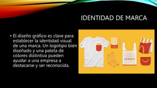 IDENTIDAD DE MARCA
• El diseño gráfico es clave para
establecer la identidad visual
de una marca. Un logotipo bien
diseñado y una paleta de
colores distintiva pueden
ayudar a una empresa a
destacarse y ser reconocida.
 