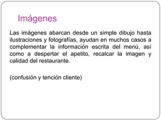 Imágenes
Las imágenes abarcan desde un simple dibujo hasta
ilustraciones y fotografías, ayudan en muchos casos a
complementar la información escrita del menú, así
como a despertar el apetito, recalcar la imagen y
calidad del restaurante.

(confusión y tención cliente)
 