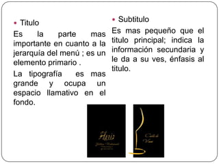  Subtitulo
 Titulo
Es     la    parte    mas    Es mas pequeño que el
importante en cuanto a la    titulo principal; indica la
jerarquía del menú ; es un   información secundaria y
elemento primario .          le da a su ves, énfasis al
                             titulo.
La tipografía     es mas
grande y ocupa un
espacio llamativo en el
fondo.
 