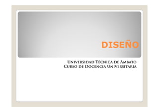 DISEÑO
 Universidad Técnica de Ambato
Curso de Docencia Universitaria
 