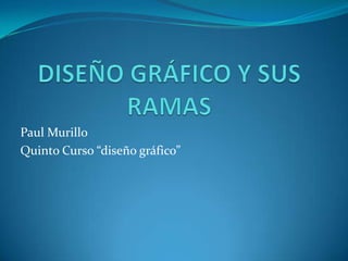 DISEÑO GRÁFICO Y SUS RAMAS Paul Murillo Quinto Curso “diseño gráfico” 