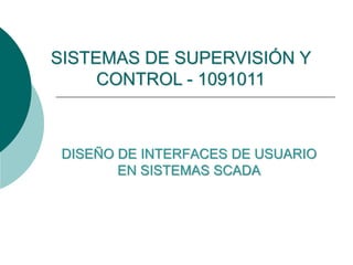 DISEÑO DE INTERFACES DE USUARIO
EN SISTEMAS SCADA
SISTEMAS DE SUPERVISIÓN Y
CONTROL - 1091011
 