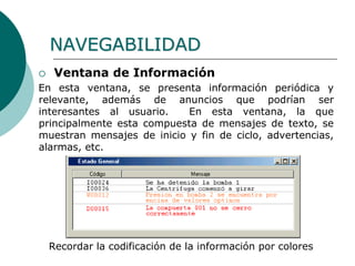  Ventana de Información
En esta ventana, se presenta información periódica y
relevante, además de anuncios que podrían ser
interesantes al usuario. En esta ventana, la que
principalmente esta compuesta de mensajes de texto, se
muestran mensajes de inicio y fin de ciclo, advertencias,
alarmas, etc.
Recordar la codificación de la información por colores
NAVEGABILIDAD
 