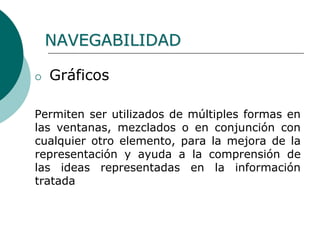  Gráficos
Permiten ser utilizados de múltiples formas en
las ventanas, mezclados o en conjunción con
cualquier otro elemento, para la mejora de la
representación y ayuda a la comprensión de
las ideas representadas en la información
tratada
NAVEGABILIDAD
 