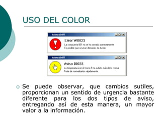  Se puede observar, que cambios sutiles,
proporcionan un sentido de urgencia bastante
diferente para los dos tipos de aviso,
entregando así de esta manera, un mayor
valor a la información.
USO DEL COLOR
 